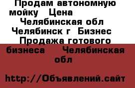 Продам автономную мойку › Цена ­ 1 300 000 - Челябинская обл., Челябинск г. Бизнес » Продажа готового бизнеса   . Челябинская обл.